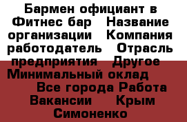 Бармен-официант в Фитнес-бар › Название организации ­ Компания-работодатель › Отрасль предприятия ­ Другое › Минимальный оклад ­ 15 000 - Все города Работа » Вакансии   . Крым,Симоненко